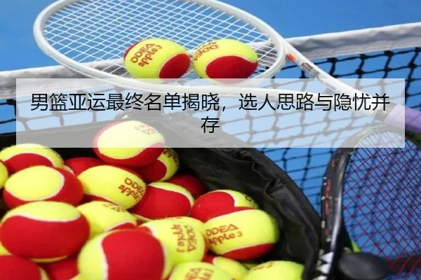 男篮亚运最终名单揭晓，选人思路与隐忧并存