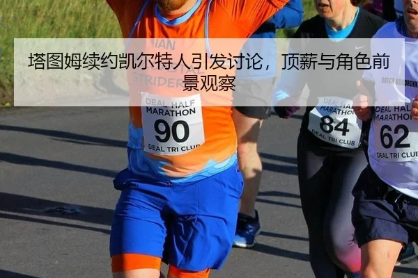 塔图姆续约凯尔特人引发讨论，顶薪与角色前景观察